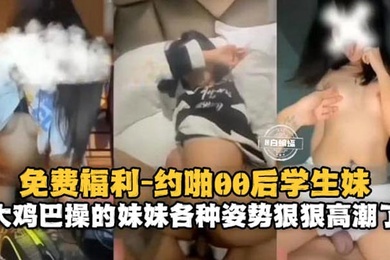约啪00后学生妹大鸡巴操得妹妹各种姿势狠狠高潮了