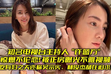 知名电视台主持人许蓝方惊爆不伦恋偷吃有妇之夫还称吴宗宪林俊杰都在追求她被正房曝光不雅视频
