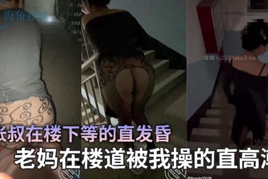 【母子乱伦】张叔在楼下等的直发昏，老妈在楼道被我操的直高潮