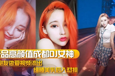 DJ女神泄密极品高颜值成都DJ女神与炮友做爱视频流出_细腰美乳后入怼操_完美露脸