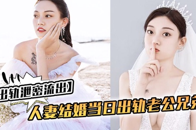 出轨泄密流出人妻结婚当日出轨老公兄弟_老公知道后一气之下把视频曝光了