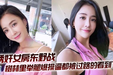 拉少妇房东树林里举腿爆操逼都被过路的看到了到家继续干颜射她脸上