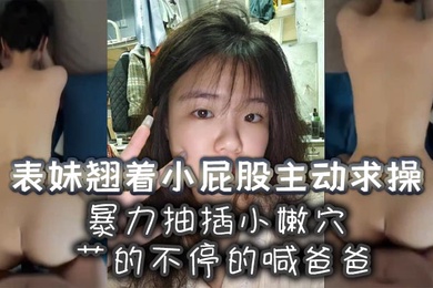 表妹翘着小屁股主动求操暴力抽插小嫩穴艹的不停的喊爸爸