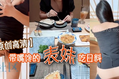 原创高清带嘴馋的表妹吃日料表妹酒足饭饱后该喂饱我的大鸡巴了门外人来人往明显感觉到表妹很湿