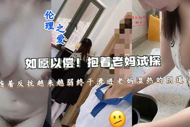【母子乱伦】如愿以偿！抱着老妈试探，随着反抗越来越弱终于滑进老妈湿热的阴道终于滑进老妈湿热的阴道