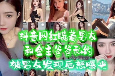 抖音网红.瞒着男.友和金主爸.爸私约被男友.发现后.怒曝光