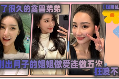 姐弟乱伦憋了很久的禽兽弟弟与刚出月子的气质姐姐整晚做爱一晚连做五次狂喷不止