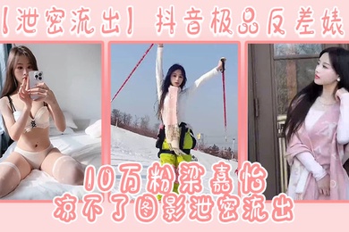 泄密流出抖音极品反差婊10万粉梁嘉怡凉不了图影泄密流出