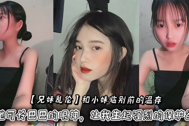 【兄妹乱伦】和小妹临别前的温存，抚摸着小妹的脸颊，她可怜巴巴的眼神，让我生起强烈的保护欲