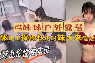 牛逼大神与亲妹乱伦性爱实录_带妹妹户外露营_帐篷里操美了_快射时妹夫来电话
