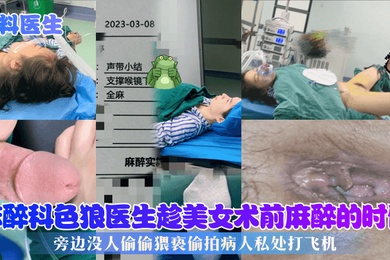 黑料医生麻醉科色狼医生趁美女术前麻醉的时候旁边没人偷偷猥亵偷拍病人私处打飞机