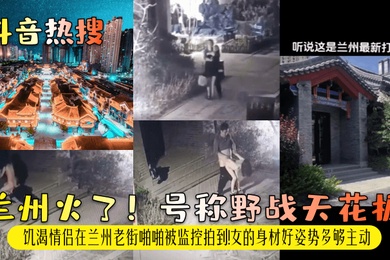 抖音热搜兰州火了号称野战天花板饥渴情侣在兰州老街啪啪被监控拍到女的身材好姿势多够主动