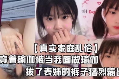 真实家庭乱伦堂妹这个骚婊子最近总是在我面前晃来晃去穿着瑜伽裤当我面做瑜伽血气方刚的我怎么能受得了这个挑逗拔了表妹的裤子猛烈输出
