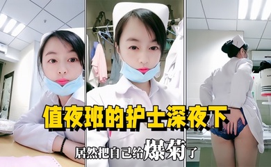 【医院直播】值夜班的护士深夜下海直播，在医院值班室开播自慰用玩具插菊花