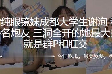 外表清纯眼镜妹成都大学生谢洵私底下淫交多名炮友三洞全开的她最大的癖好就是群P和肛交