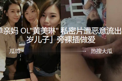素人单亲妈OL黄美琳私密片遭恶意流出在6岁儿子旁裸插做爱