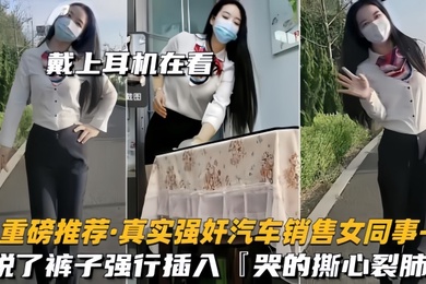 重磅推荐真实强奸汽车销售女同事脱了裤子强行插入拼命反抗哭的撕心裂肺