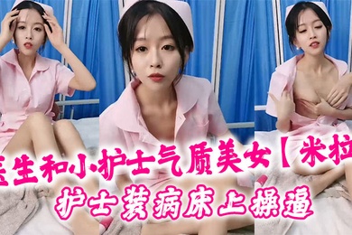 医生和小护士气质美女米拉护士装病床上操逼深喉口交大屌骑乘猛操无毛小穴高潮浪叫多次喷水