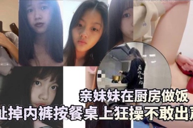 兄妹乱伦亲妹妹在厨房做饭扯掉内裤按餐桌上狂操不敢出声还是个白虎给你们个第一视角