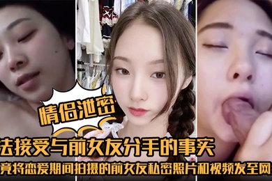 情侣泄密无法接受与前女友分手的事实他竟将恋爱期间拍摄的前女友私密照片和视频发至网络平台泄愤