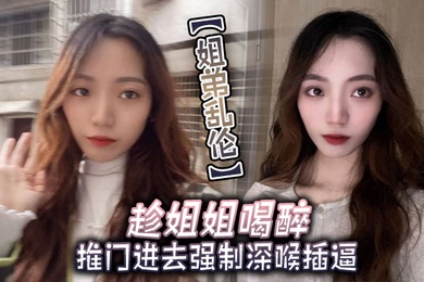 姐弟乱伦趁姐姐喝醉推门进去强制深喉插逼