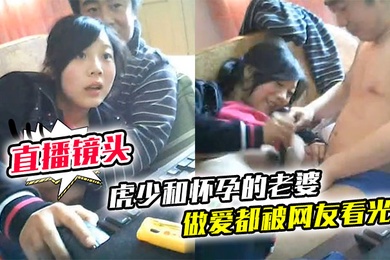 直播镜头忘记关虎少和怀孕的老婆做爱都被网友看光光