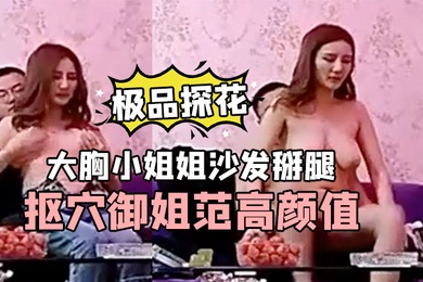 极品探花小新大胸小姐姐沙发掰腿抠穴御姐范高颜值手法专业
