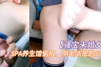 骚宝未婚女SPA养生馆偷拍阴毛浓密的少妇按摩几下就水汪汪无套爆操