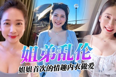 姐弟乱伦姐姐的奶味_姐姐首次的情趣内衣做爱感觉身体被掏空了