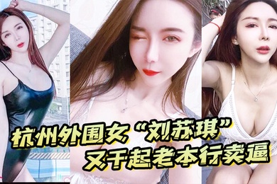 杭州外围女刘苏琪又干起老本行卖逼荣华富贵都是一炮炮换来的