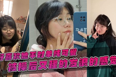 好喜欢她平时单纯可爱，被操后又骚的发浪的感觉！