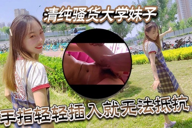 清纯骚货大学妹子视频泄密流出手指轻轻插入就无法抵抗