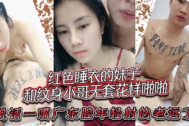 红色睡衣的妹子和纹身小哥无套花样啪啪说话一嘴广东腔年轻射的老远了