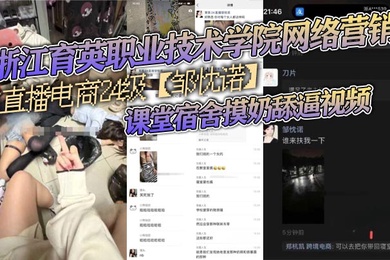 浙江育英职业技术学院网络营销与直播电商24级邹忱诺课堂宿舍摸奶舔逼视频现在的女大学生真的是越来越开放了