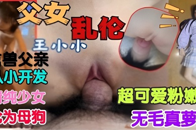 禽兽父亲从小开发清纯少女沦为母狗