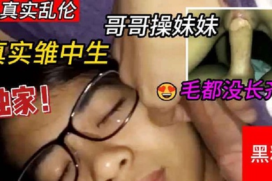 兄妹真实雏中生哥哥操妹妹两个毛都没长齐等爸妈睡着跑去妹妹闺房