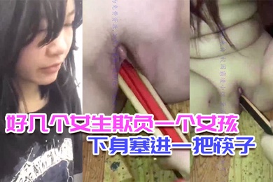校园霸凌好几个女生欺负一个女孩脱光她衣服往下身塞进一把筷子还说可以继续塞0