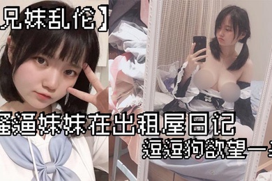 兄妹乱伦骚逼妹妹在出租屋日记_逗逗狗欲望一来_两个一起洗澡就开操