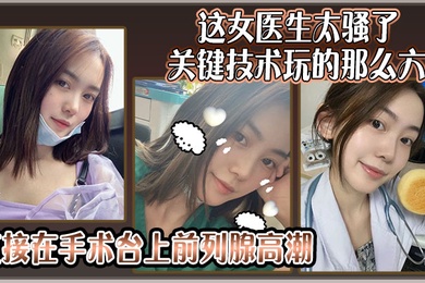 这女医生太骚了关键技术玩的那么六还可以微信预约直接在手术台上前列腺高潮
