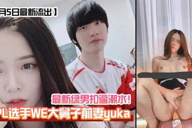 1月5日最新流出LPL选手WE大舅子前妻yuka最新绿男扣逼潮水