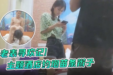 老表寻欢记主题酒店约炮苗条辫子各种花式做爱妹子有点吃不消
