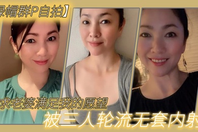 绿帽群P自拍恳求老婆满足我的愿望被三人轮流无套内射
