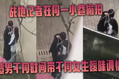 战地记者在同一小巷偷拍渣男不同时间带不同女生暧昧调情