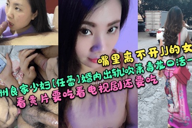 嘴里离不开JJ的女人贵州良家少妇任蕾婚内出轨吹箫毒龙口活一绝看黄片要吃看电视剧还要吃