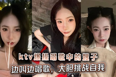 【嫂子乱伦】ktv爆操唱歌中的嫂子，边叫边唱歌，大胆挑战自我