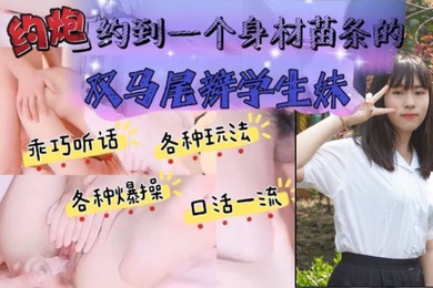 约炮约到一个身材苗条的双马尾辫学生妹