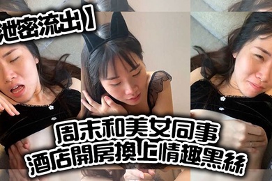 泄密流出周末和美女同事酒店开房换上情趣黑丝直接把她操到直喊老公饶了我吧完美露脸