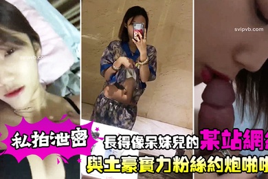 私拍泄密长得像呆妹儿的某站网红与土豪实力粉丝约炮啪啪