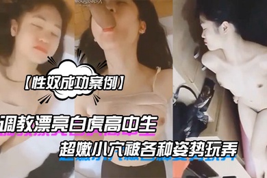 性奴成功案例调教漂亮白虎高中生超嫩小穴被各种姿势玩弄