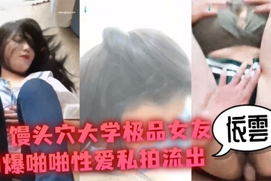 性爱私拍流出馒头穴大学极品女友依雲口爆啪啪性爱私拍流出_冲刺内射极品名器馒头美穴_高清720P原版